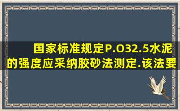 国家标准规定,P.O32.5水泥的强度应采纳胶砂法测定.该法要求测定试件...