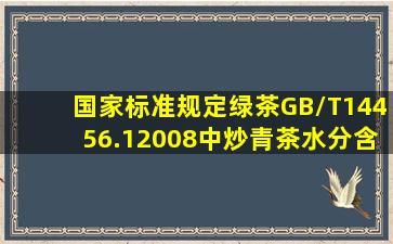 国家标准规定《绿茶》GB/T14456.12008中炒青茶水分含量是()。