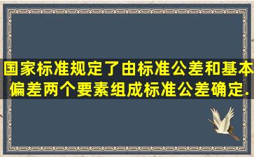 国家标准规定了()由标准公差和基本偏差两个要素组成。标准公差确定...