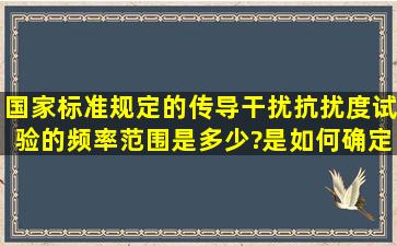 国家标准规定的传导干扰抗扰度试验的频率范围是多少?是如何确定的