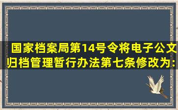 国家档案局第14号令将《电子公文归档管理暂行办法》第七条修改为:...