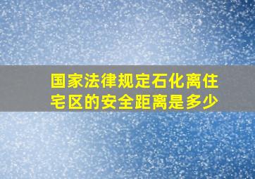 国家法律规定石化离住宅区的安全距离是多少