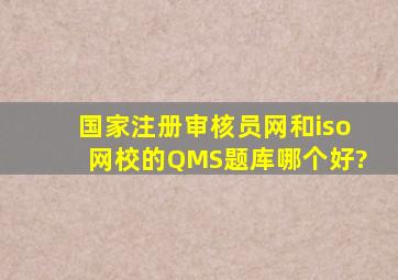 国家注册审核员网和iso网校的QMS题库哪个好?