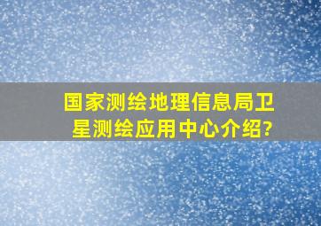 国家测绘地理信息局卫星测绘应用中心介绍?