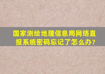 国家测绘地理信息局网络直报系统密码忘记了怎么办?