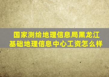 国家测绘地理信息局黑龙江基础地理信息中心工资怎么样