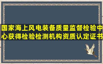 国家海上风电装备质量监督检验中心获得检验检测机构资质认定证书...