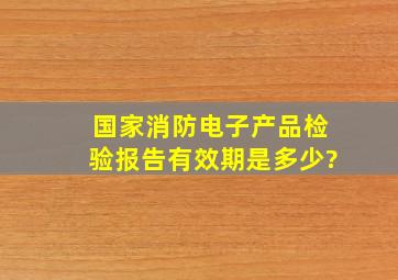 国家消防电子产品检验报告有效期是多少?