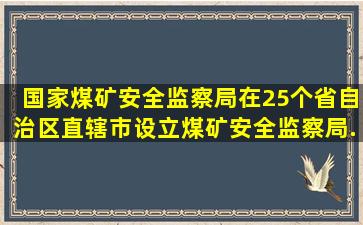 国家煤矿安全监察局在25个省、自治区、直辖市设立煤矿安全监察局,...