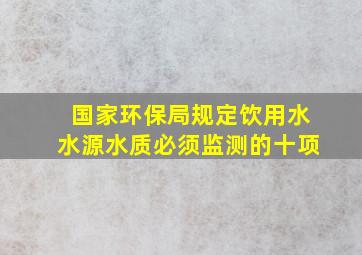 国家环保局规定饮用水水源水质必须监测的十项(