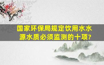 国家环保局规定饮用水水源水质必须监测的十项?