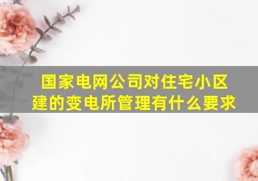 国家电网公司对住宅小区建的变电所管理有什么要求