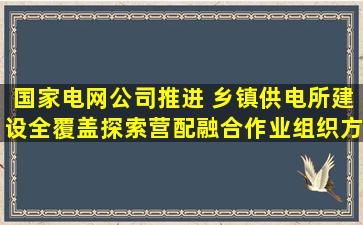 国家电网公司推进( )乡镇供电所建设全覆盖,探索营配融合作业组织方式...