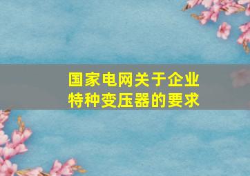 国家电网关于企业特种变压器的要求