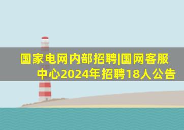 国家电网内部招聘|国网客服中心2024年招聘18人公告