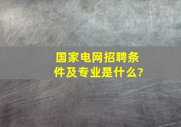 国家电网招聘条件及专业是什么?