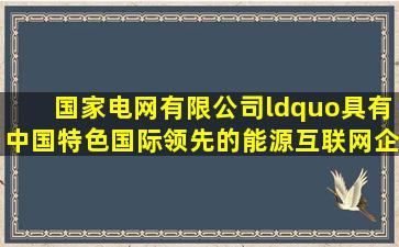 国家电网有限公司“具有中国特色国际领先的能源互联网企业”的战略...