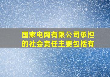 国家电网有限公司承担的社会责任主要包括有()。