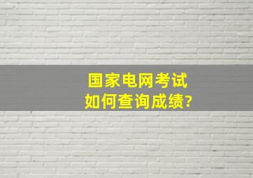 国家电网考试如何查询成绩?