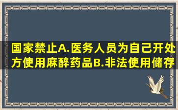 国家禁止A.医务人员为自己开处方使用麻醉药品B.非法使用、储存、...