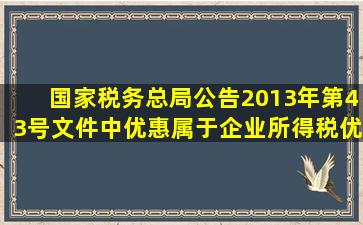 国家税务总局公告2013年第43号文件中()优惠属于企业所得税优惠的...