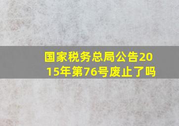 国家税务总局公告2015年第76号废止了吗