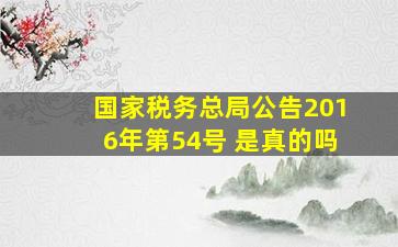 国家税务总局公告2016年第54号 是真的吗