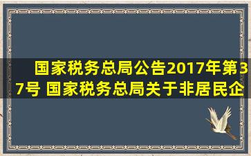 国家税务总局公告2017年第37号 国家税务总局关于非居民企业所得税...