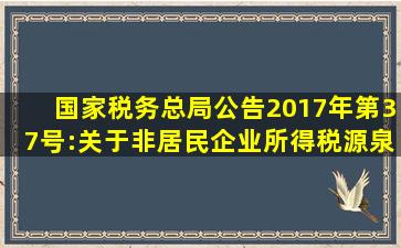 国家税务总局公告2017年第37号:关于非居民企业所得税源泉扣缴有关问题的...