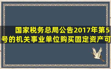 国家税务总局公告2017年第5号的机关事业单位购买固定资产可以退税...