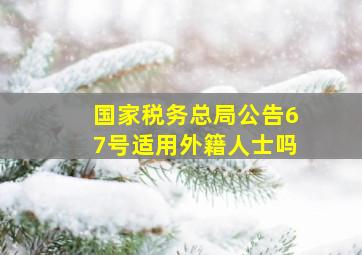 国家税务总局公告67号适用外籍人士吗