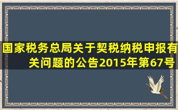 国家税务总局关于契税纳税申报有关问题的公告2015年第67号是否...