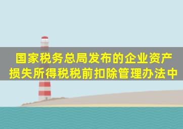 国家税务总局发布的《企业资产损失所得税税前扣除管理办法》中