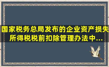 国家税务总局发布的《企业资产损失所得税税前扣除管理办法》中,...