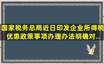 国家税务总局近日印发《企业所得税优惠政策事项办理办法》,明确对...