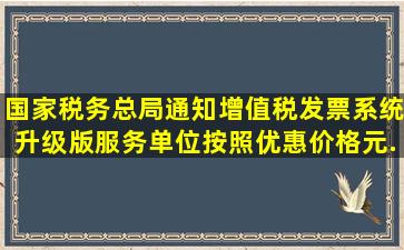 国家税务总局通知增值税发票系统升级版服务单位按照优惠价格()元(...