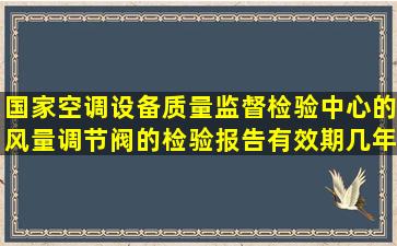 国家空调设备质量监督检验中心的风量调节阀的检验报告有效期几年