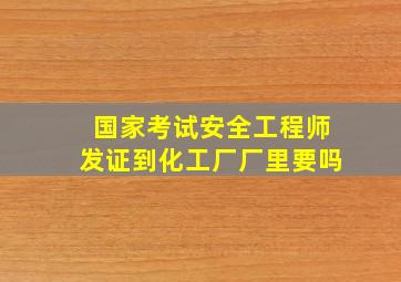 国家考试安全工程师发证到化工厂厂里要吗