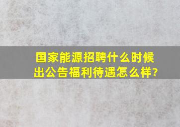 国家能源招聘什么时候出公告,福利待遇怎么样?