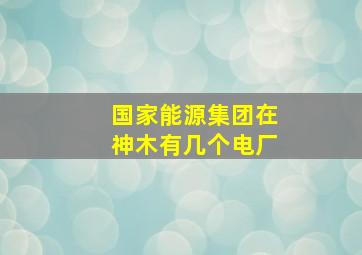 国家能源集团在神木有几个电厂