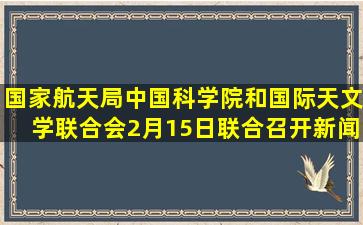 国家航天局、中国科学院和国际天文学联合会2月15日联合召开新闻...