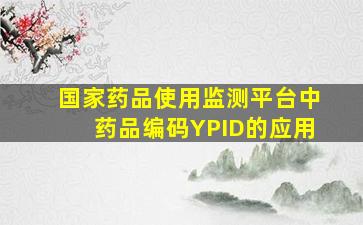 国家药品使用监测平台中药品编码(YPID)的应用