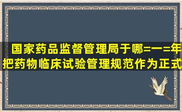 国家药品监督管理局于哪=一=年把《药物临床试验管理规范》作为正式...