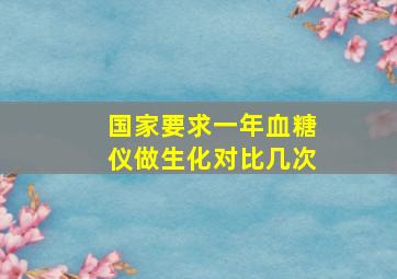 国家要求一年血糖仪做生化对比几次