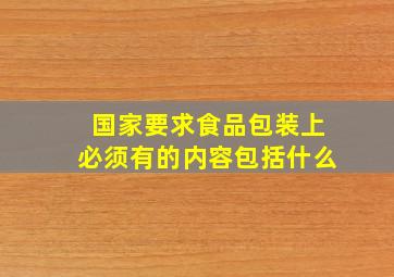 国家要求食品包装上必须有的内容包括什么