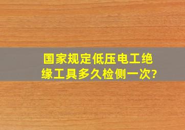 国家规定低压电工绝缘工具多久检侧一次?