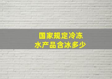 国家规定冷冻水产品含冰多少