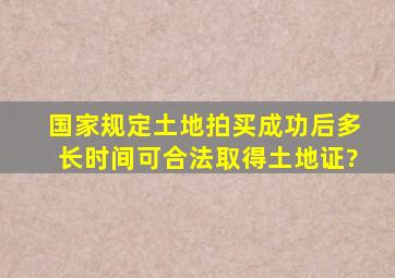 国家规定土地拍买成功后,多长时间可合法取得土地证?