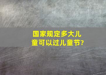 国家规定多大儿童可以过儿童节?