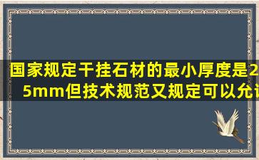 国家规定干挂石材的最小厚度是25mm,但技术规范又规定可以允许有...